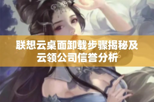 联想云桌面卸载步骤揭秘及云领公司信誉分析