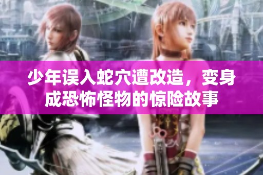 少年误入蛇穴遭改造，变身成恐怖怪物的惊险故事