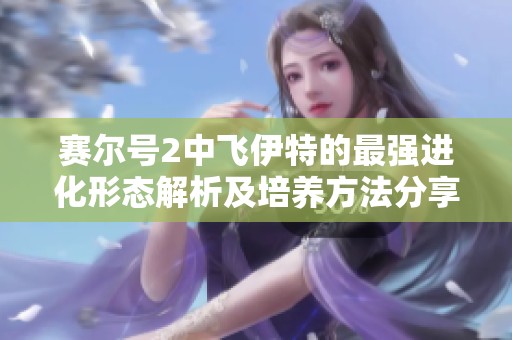 赛尔号2中飞伊特的最强进化形态解析及培养方法分享