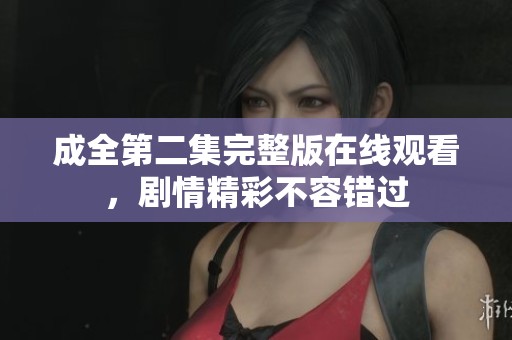 成全第二集完整版在线观看，剧情精彩不容错过
