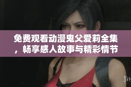 免费观看动漫鬼父爱莉全集，畅享感人故事与精彩情节