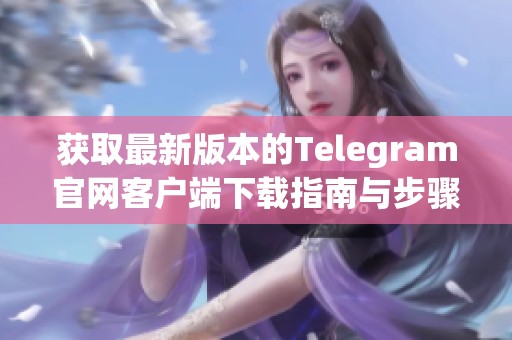 获取最新版本的Telegram官网客户端下载指南与步骤