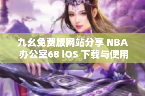 九幺免费版网站分享 NBA 办公室68 iOS 下载与使用技巧