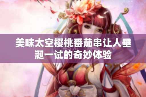 美味太空樱桃番茄串让人垂涎一试的奇妙体验