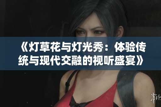 《灯草花与灯光秀：体验传统与现代交融的视听盛宴》