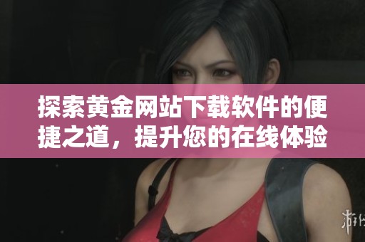 探索黄金网站下载软件的便捷之道，提升您的在线体验