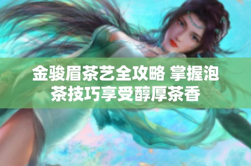 金骏眉茶艺全攻略 掌握泡茶技巧享受醇厚茶香