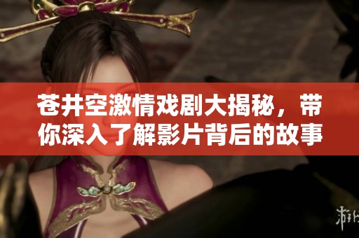 苍井空激情戏剧大揭秘，带你深入了解影片背后的故事与魅力