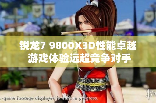 锐龙7 9800X3D性能卓越 游戏体验远超竞争对手