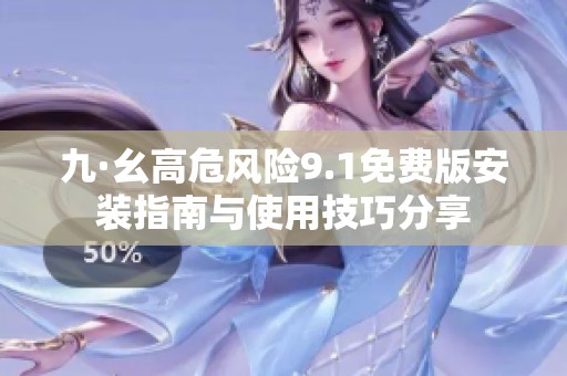 九·幺高危风险9.1免费版安装指南与使用技巧分享