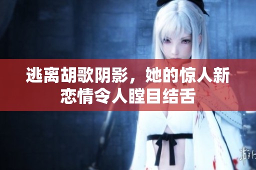逃离胡歌阴影，她的惊人新恋情令人瞠目结舌