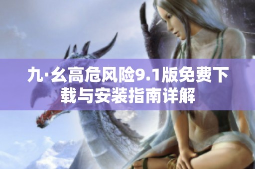 九·幺高危风险9.1版免费下载与安装指南详解