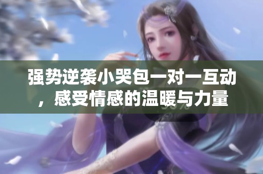 强势逆袭小哭包一对一互动，感受情感的温暖与力量