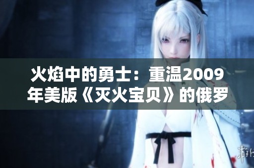 火焰中的勇士：重温2009年美版《灭火宝贝》的俄罗斯学院故事