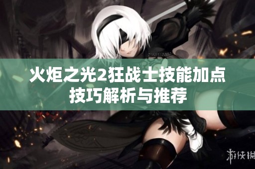 火炬之光2狂战士技能加点技巧解析与推荐