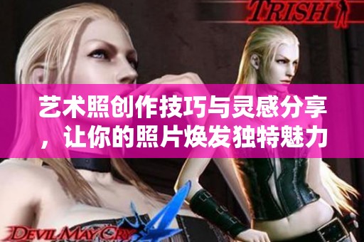 艺术照创作技巧与灵感分享，让你的照片焕发独特魅力