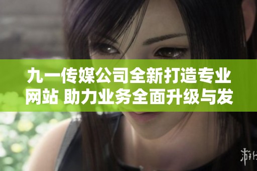 九一传媒公司全新打造专业网站 助力业务全面升级与发展