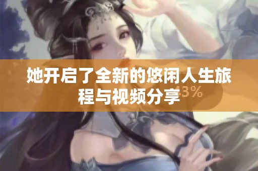 她开启了全新的悠闲人生旅程与视频分享