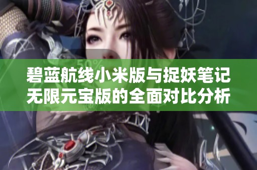 碧蓝航线小米版与捉妖笔记无限元宝版的全面对比分析