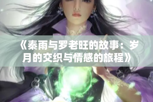 《秦雨与罗老旺的故事：岁月的交织与情感的旅程》