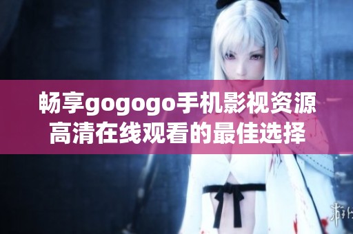 畅享gogogo手机影视资源高清在线观看的最佳选择