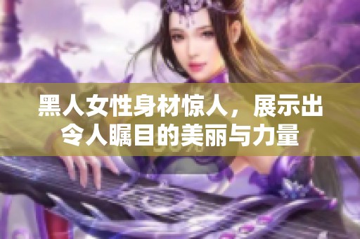 黑人女性身材惊人，展示出令人瞩目的美丽与力量