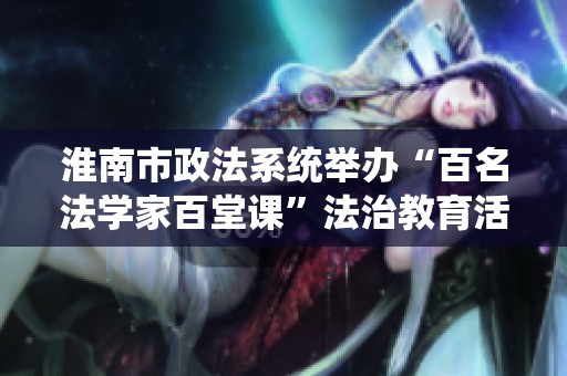 淮南市政法系统举办“百名法学家百堂课”法治教育活动