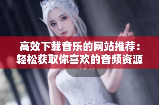 高效下载音乐的网站推荐：轻松获取你喜欢的音频资源
