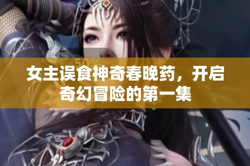 女主误食神奇春晚药，开启奇幻冒险的第一集