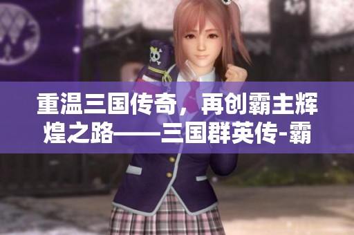 重温三国传奇，再创霸主辉煌之路——三国群英传-霸王再临