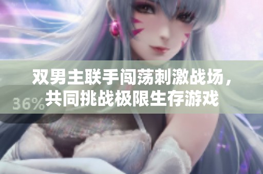 双男主联手闯荡刺激战场，共同挑战极限生存游戏