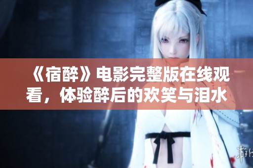 《宿醉》电影完整版在线观看，体验醉后的欢笑与泪水