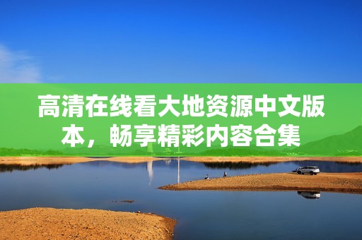 高清在线看大地资源中文版本，畅享精彩内容合集