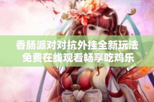 香肠派对对抗外挂全新玩法 免费在线观看畅享吃鸡乐趣