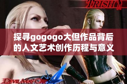 探寻gogogo大但作品背后的人文艺术创作历程与意义