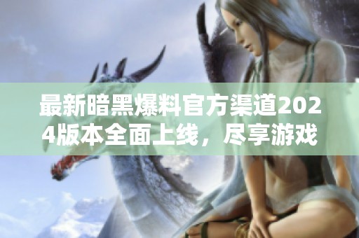 最新暗黑爆料官方渠道2024版本全面上线，尽享游戏乐趣！