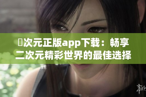 囧次元正版app下载：畅享二次元精彩世界的最佳选择