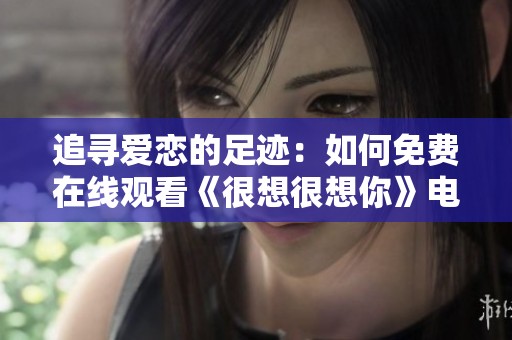 追寻爱恋的足迹：如何免费在线观看《很想很想你》电视剧