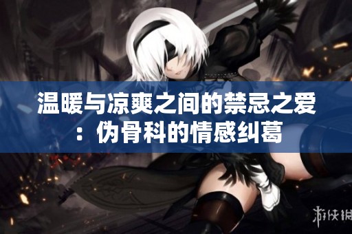 温暖与凉爽之间的禁忌之爱：伪骨科的情感纠葛