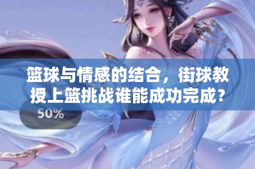 篮球与情感的结合，街球教授上篮挑战谁能成功完成？