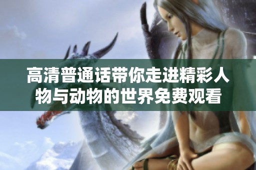高清普通话带你走进精彩人物与动物的世界免费观看