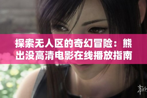 探索无人区的奇幻冒险：熊出没高清电影在线播放指南