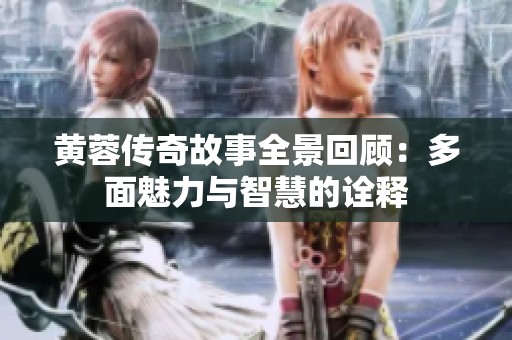 黄蓉传奇故事全景回顾：多面魅力与智慧的诠释