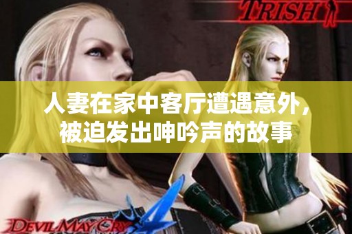 人妻在家中客厅遭遇意外，被迫发出呻吟声的故事