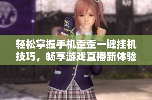轻松掌握手机歪歪一键挂机技巧，畅享游戏直播新体验！