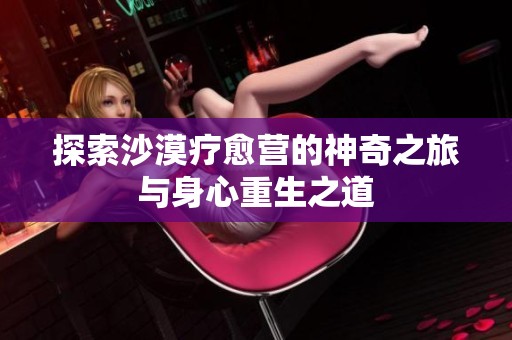 探索沙漠疗愈营的神奇之旅与身心重生之道