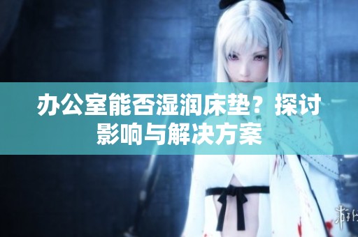 办公室能否湿润床垫？探讨影响与解决方案