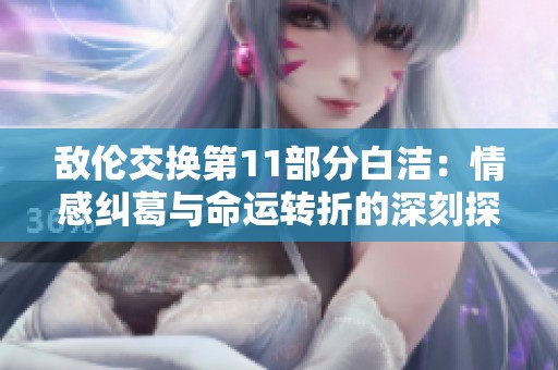 敌伦交换第11部分白洁：情感纠葛与命运转折的深刻探讨
