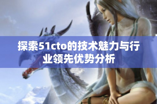 探索51cto的技术魅力与行业领先优势分析