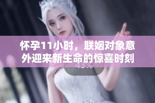 怀孕11小时，联姻对象意外迎来新生命的惊喜时刻